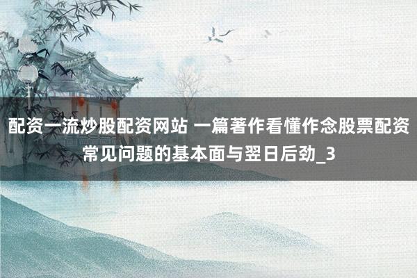 配资一流炒股配资网站 一篇著作看懂作念股票配资常见问题的基本面与翌日后劲_3