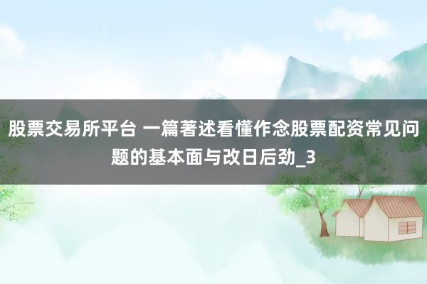 股票交易所平台 一篇著述看懂作念股票配资常见问题的基本面与改日后劲_3
