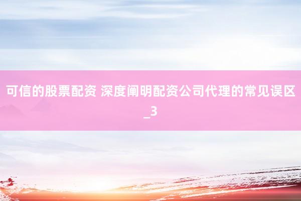 可信的股票配资 深度阐明配资公司代理的常见误区_3
