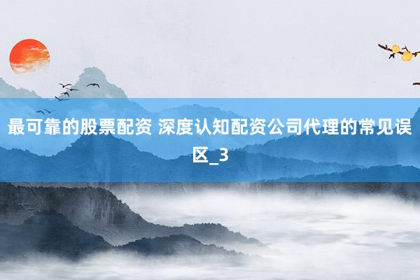 最可靠的股票配资 深度认知配资公司代理的常见误区_3